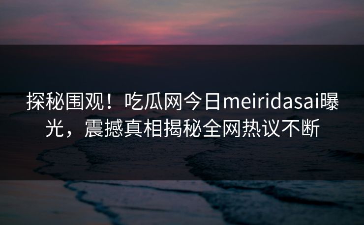 探秘围观！吃瓜网今日meiridasai曝光，震撼真相揭秘全网热议不断