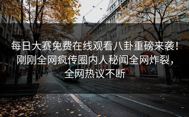 每日大赛免费在线观看八卦重磅来袭！刚刚全网疯传圈内人秘闻全网炸裂，全网热议不断