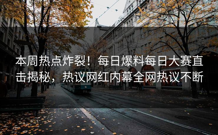本周热点炸裂！每日爆料每日大赛直击揭秘，热议网红内幕全网热议不断