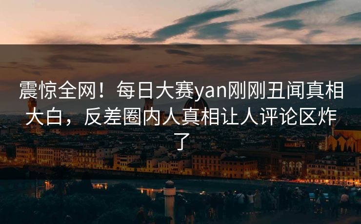 震惊全网！每日大赛yan刚刚丑闻真相大白，反差圈内人真相让人评论区炸了