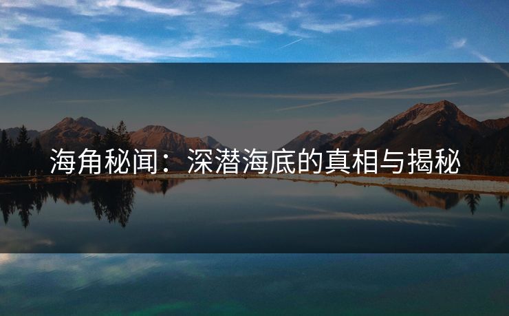 海角秘闻：深潜海底的真相与揭秘