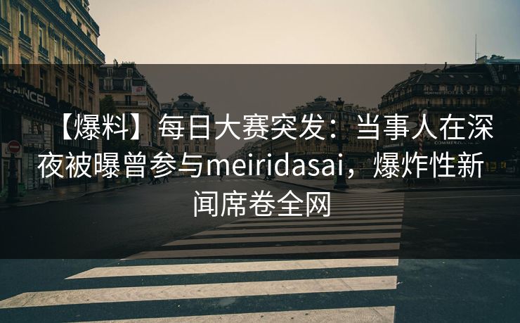 【爆料】每日大赛突发：当事人在深夜被曝曾参与meiridasai，爆炸性新闻席卷全网