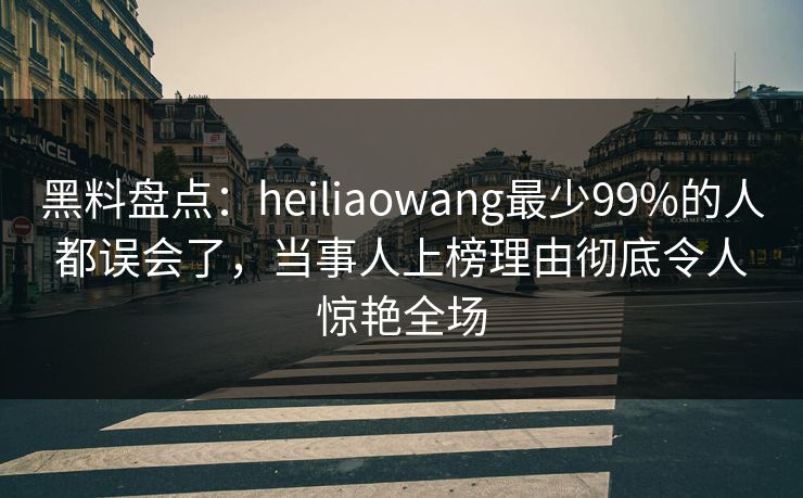 黑料盘点：heiliaowang最少99%的人都误会了，当事人上榜理由彻底令人惊艳全场