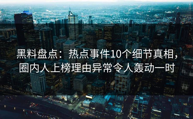 黑料盘点：热点事件10个细节真相，圈内人上榜理由异常令人轰动一时