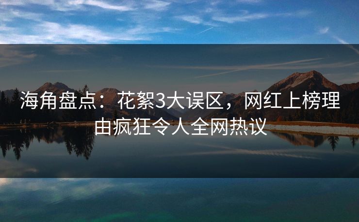 海角盘点：花絮3大误区，网红上榜理由疯狂令人全网热议