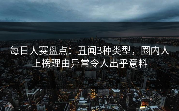 每日大赛盘点：丑闻3种类型，圈内人上榜理由异常令人出乎意料