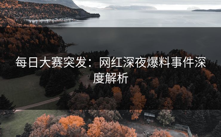 每日大赛突发：网红深夜爆料事件深度解析