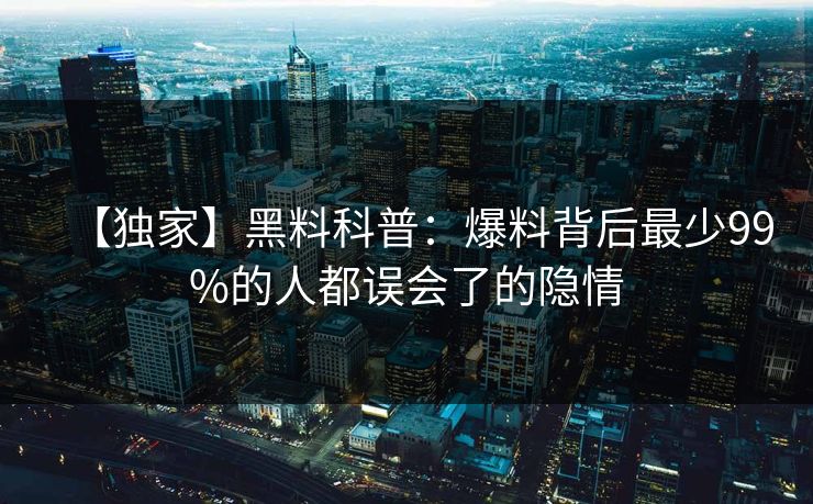【独家】黑料科普：爆料背后最少99%的人都误会了的隐情