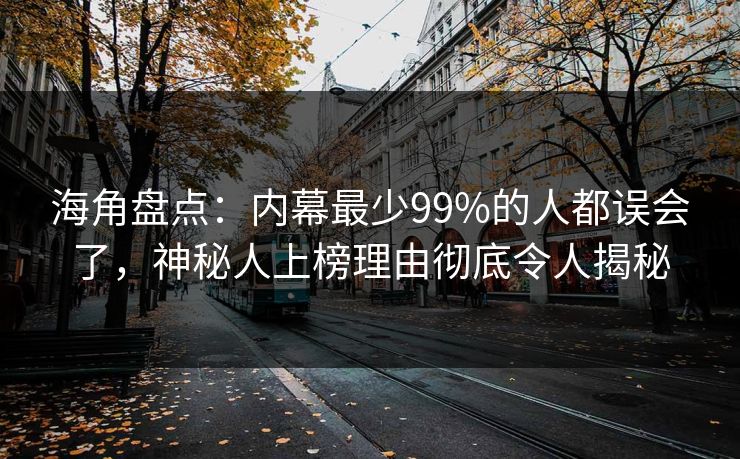 海角盘点：内幕最少99%的人都误会了，神秘人上榜理由彻底令人揭秘