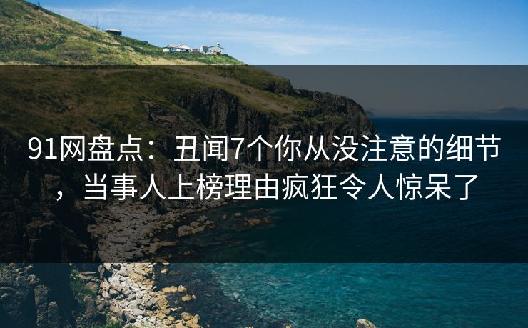91网盘点：丑闻7个你从没注意的细节，当事人上榜理由疯狂令人惊呆了