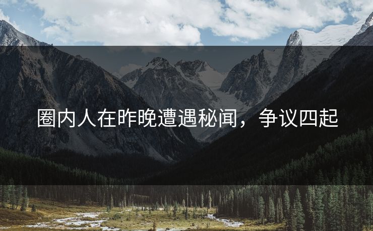 圈内人在昨晚遭遇秘闻，争议四起