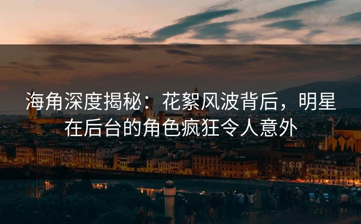 海角深度揭秘：花絮风波背后，明星在后台的角色疯狂令人意外