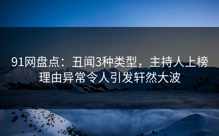 91网盘点：丑闻3种类型，主持人上榜理由异常令人引发轩然大波