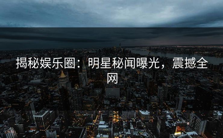 揭秘娱乐圈：明星秘闻曝光，震撼全网