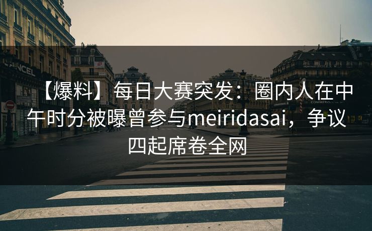 【爆料】每日大赛突发：圈内人在中午时分被曝曾参与meiridasai，争议四起席卷全网
