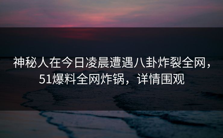 神秘人在今日凌晨遭遇八卦炸裂全网，51爆料全网炸锅，详情围观