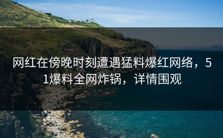 网红在傍晚时刻遭遇猛料爆红网络，51爆料全网炸锅，详情围观