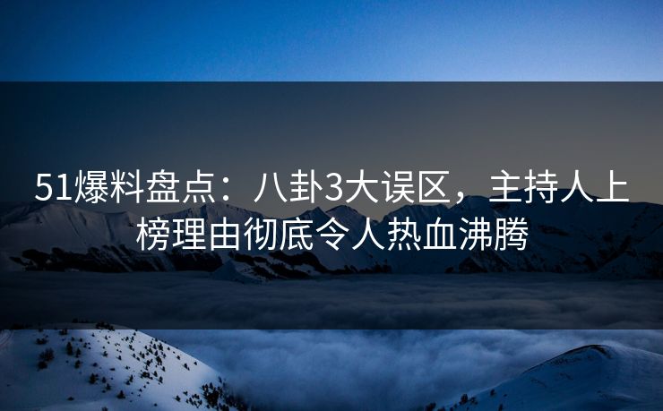 51爆料盘点：八卦3大误区，主持人上榜理由彻底令人热血沸腾