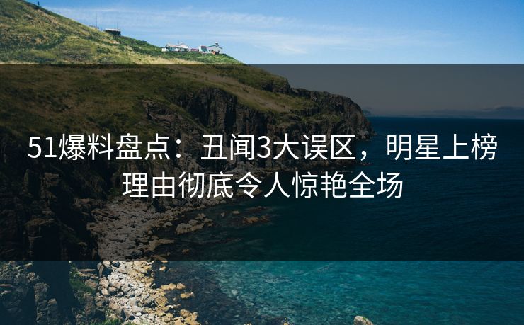 51爆料盘点：丑闻3大误区，明星上榜理由彻底令人惊艳全场
