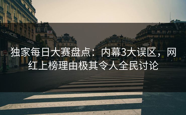 独家每日大赛盘点:内幕3大误区,网红上榜理由极其令人全民讨论