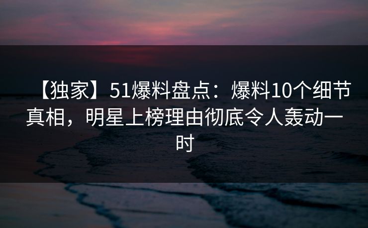 【独家】51爆料盘点:爆料10个细节真相,明星上榜理由彻底令人轰动一时
