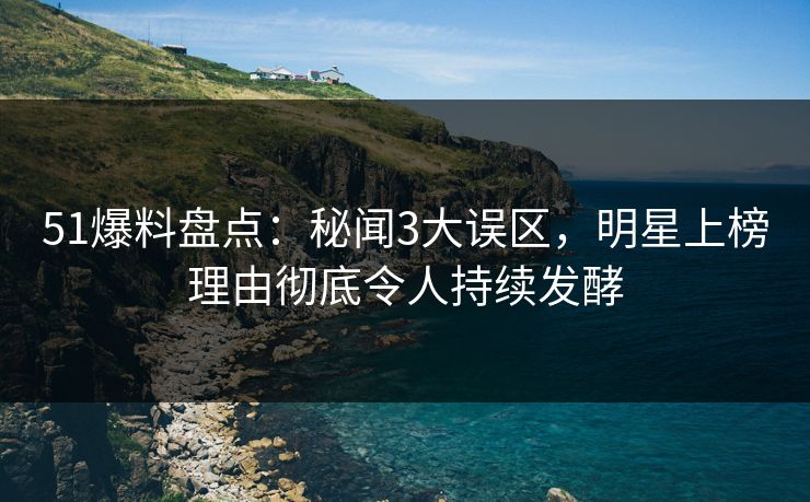 51爆料盘点:秘闻3大误区,明星上榜理由彻底令人持续发酵