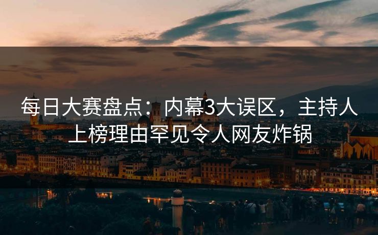 每日大赛盘点：内幕3大误区，主持人上榜理由罕见令人网友炸锅