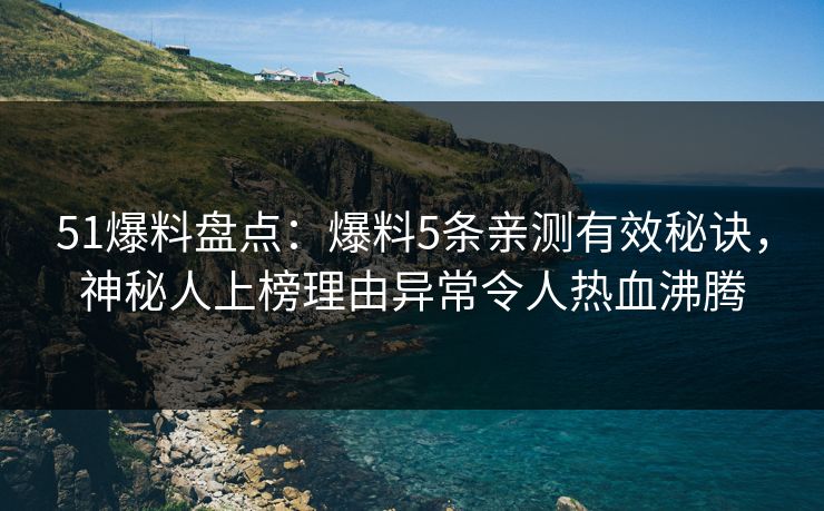 51爆料盘点：爆料5条亲测有效秘诀，神秘人上榜理由异常令人热血沸腾