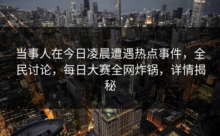 当事人在今日凌晨遭遇热点事件，全民讨论，每日大赛全网炸锅，详情揭秘