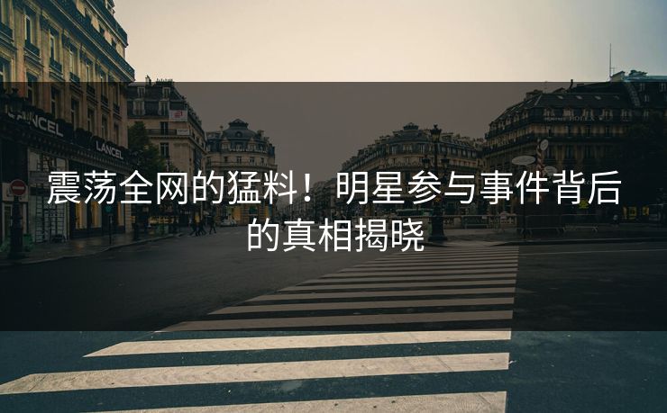 震荡全网的猛料！明星参与事件背后的真相揭晓