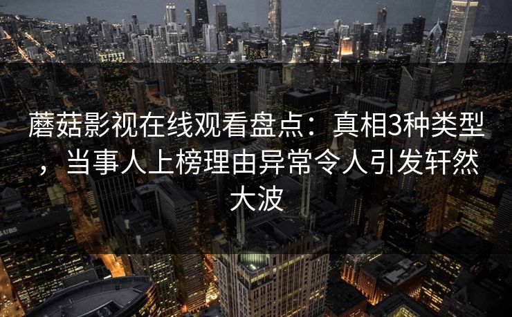 蘑菇影视在线观看盘点：真相3种类型，当事人上榜理由异常令人引发轩然大波