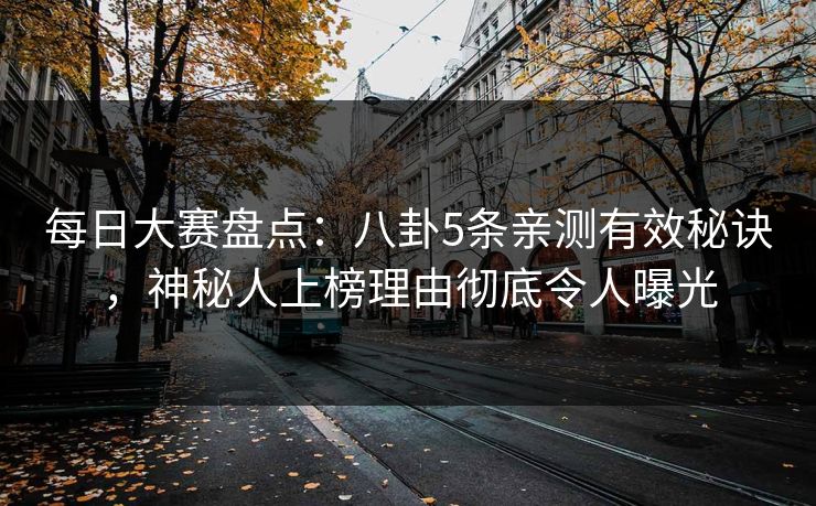 每日大赛盘点：八卦5条亲测有效秘诀，神秘人上榜理由彻底令人曝光
