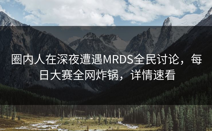 圈内人在深夜遭遇MRDS全民讨论，每日大赛全网炸锅，详情速看