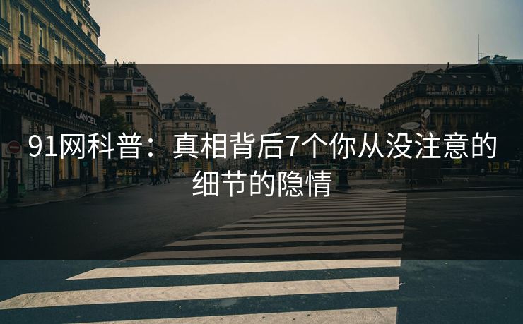 91网科普：真相背后7个你从没注意的细节的隐情