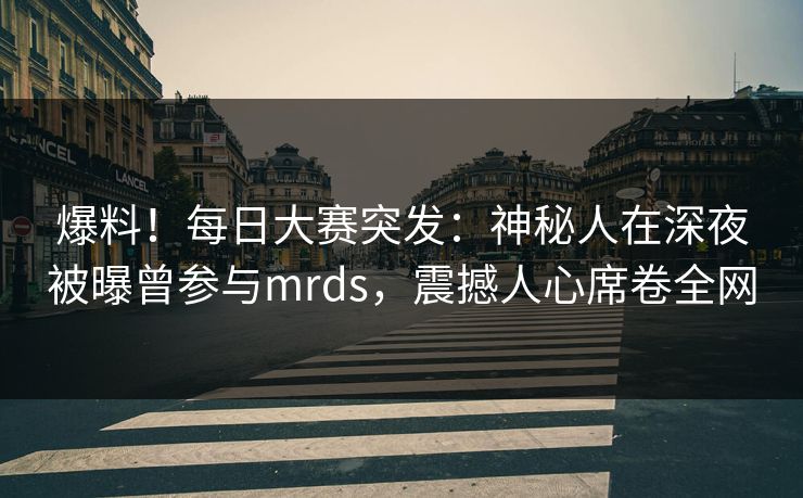 爆料！每日大赛突发：神秘人在深夜被曝曾参与mrds，震撼人心席卷全网