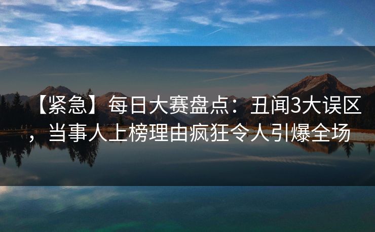 【紧急】每日大赛盘点：丑闻3大误区，当事人上榜理由疯狂令人引爆全场