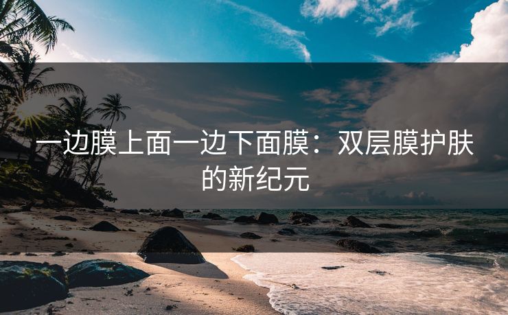一边膜上面一边下面膜：双层膜护肤的新纪元