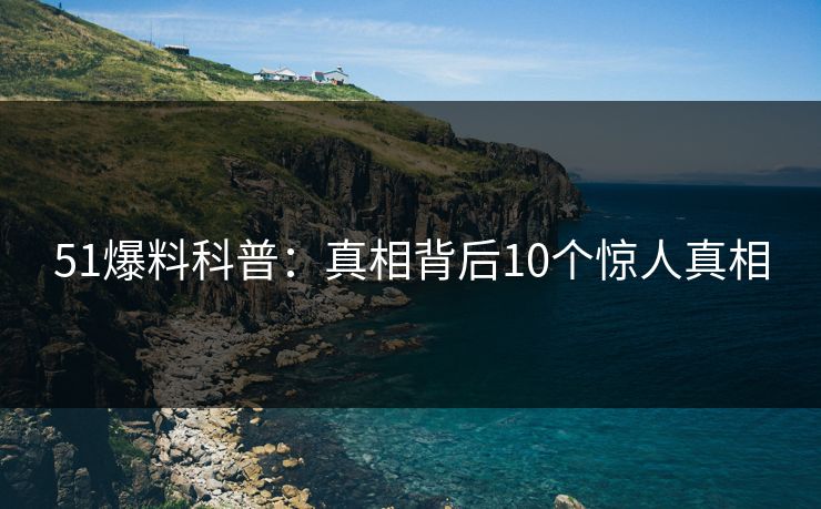 51爆料科普：真相背后10个惊人真相