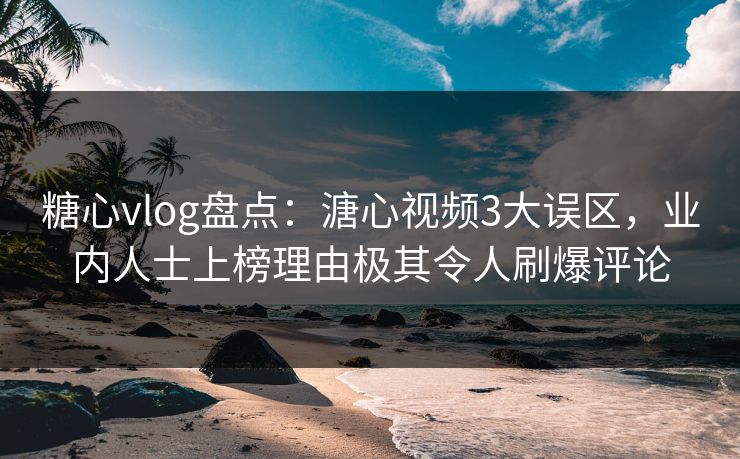 糖心vlog盘点：溏心视频3大误区，业内人士上榜理由极其令人刷爆评论