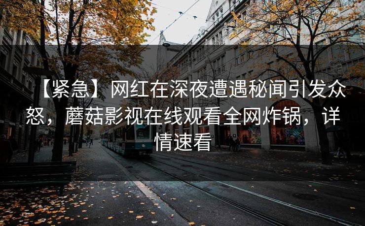 【紧急】网红在深夜遭遇秘闻引发众怒，蘑菇影视在线观看全网炸锅，详情速看