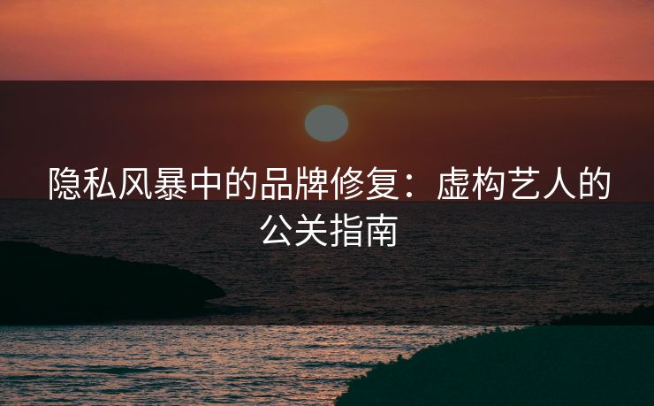 隐私风暴中的品牌修复：虚构艺人的公关指南