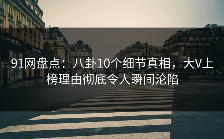 91网盘点：八卦10个细节真相，大V上榜理由彻底令人瞬间沦陷