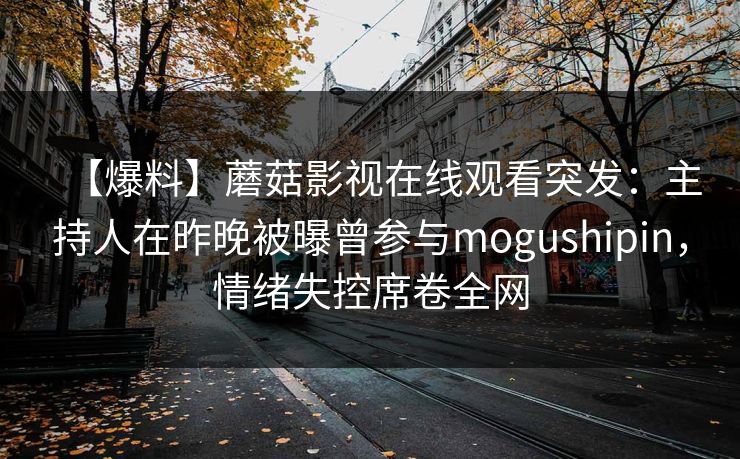 【爆料】蘑菇影视在线观看突发：主持人在昨晚被曝曾参与mogushipin，情绪失控席卷全网