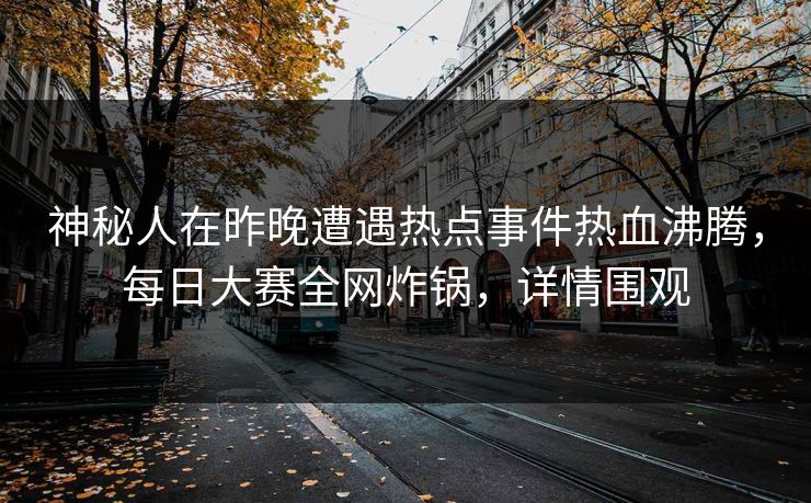 神秘人在昨晚遭遇热点事件热血沸腾，每日大赛全网炸锅，详情围观
