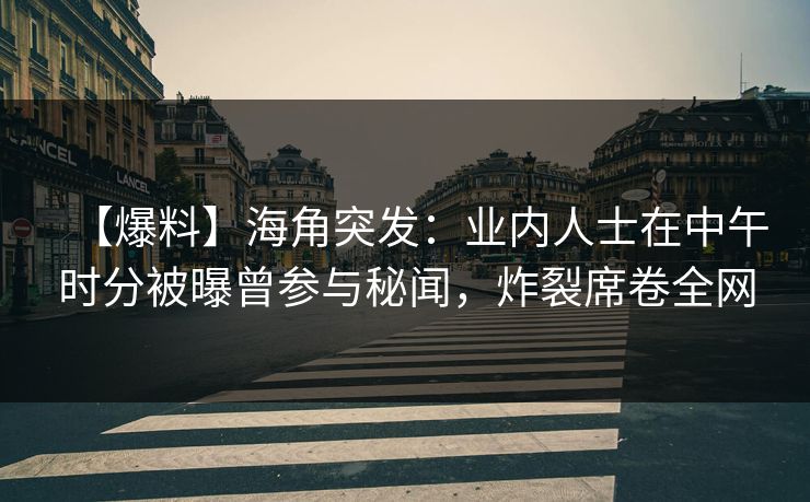 【爆料】海角突发：业内人士在中午时分被曝曾参与秘闻，炸裂席卷全网