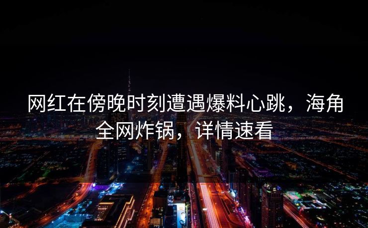 网红在傍晚时刻遭遇爆料心跳，海角全网炸锅，详情速看