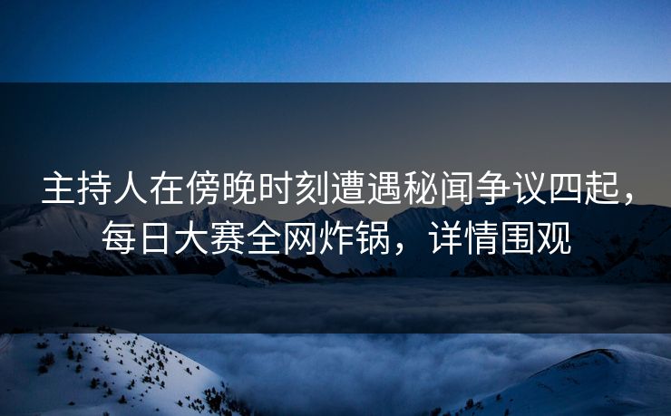 主持人在傍晚时刻遭遇秘闻争议四起，每日大赛全网炸锅，详情围观