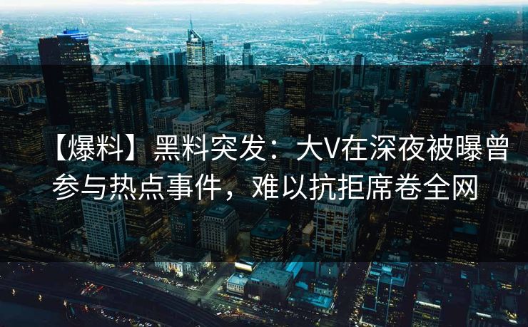 【爆料】黑料突发：大V在深夜被曝曾参与热点事件，难以抗拒席卷全网