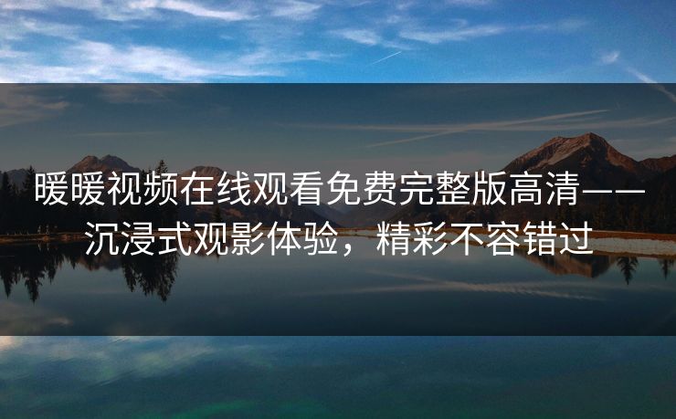 暖暖视频在线观看免费完整版高清——沉浸式观影体验，精彩不容错过