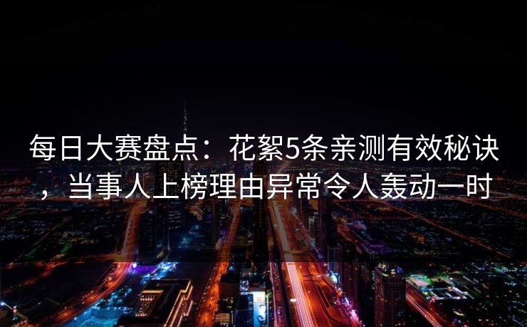 每日大赛盘点：花絮5条亲测有效秘诀，当事人上榜理由异常令人轰动一时
